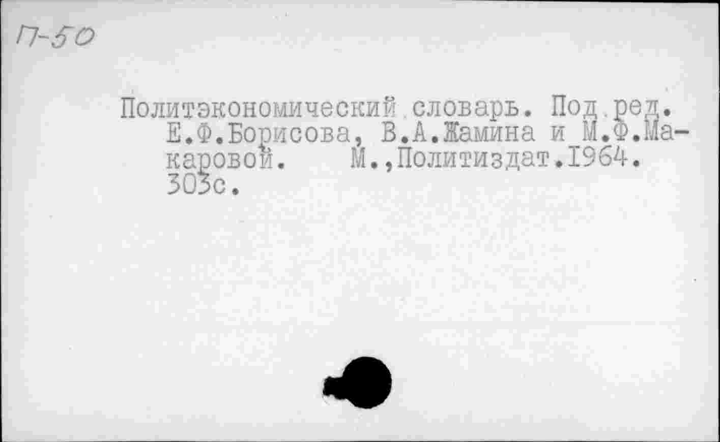 ﻿П~5О
Политэкономический словарь. Под.род.
Е.Ф.Борисова, В.А.Камина и М.Ф.Макаровой. М.,Политиздат.1964. 303с.